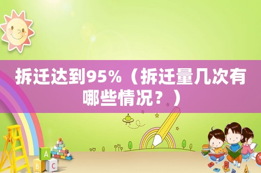 拆遷達(dá)到95%（拆遷量幾次有哪些情況？）