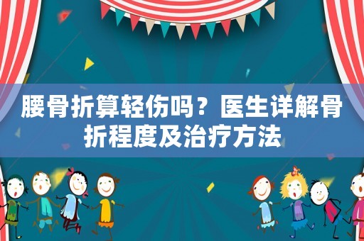 腰骨折算輕傷嗎？醫生詳解骨折程度及治療方法
