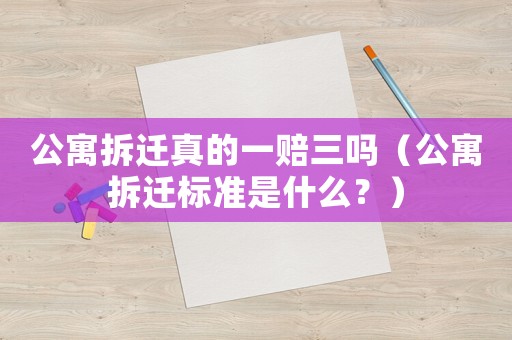 公寓拆遷真的一賠三嗎（公寓拆遷標(biāo)準(zhǔn)是什么？）