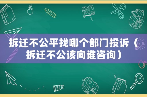 拆遷不公平找哪個部門投訴（拆遷不公該向誰咨詢）