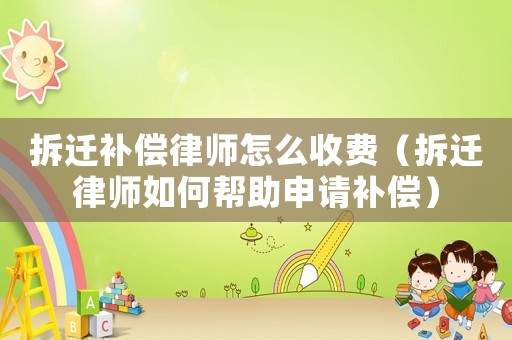 拆遷補償律師怎么收費（拆遷律師如何幫助申請補償）