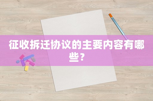 征收拆遷協議的主要內容有哪些？