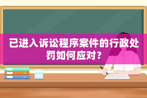 已進入訴訟程序案件的行政處罰如何應對？