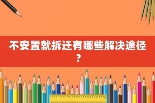 不安置就拆遷有哪些解決途徑？
