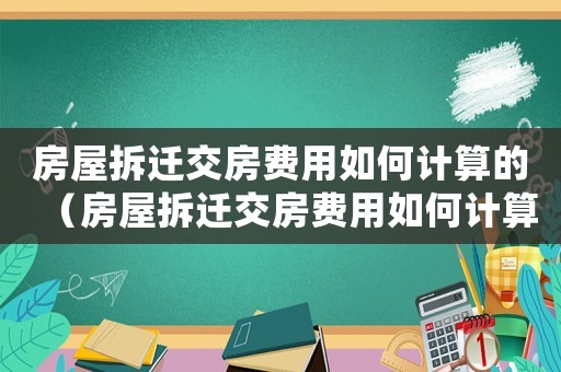 房屋拆遷交房費用如何計算的（房屋拆遷交房費用如何計算）