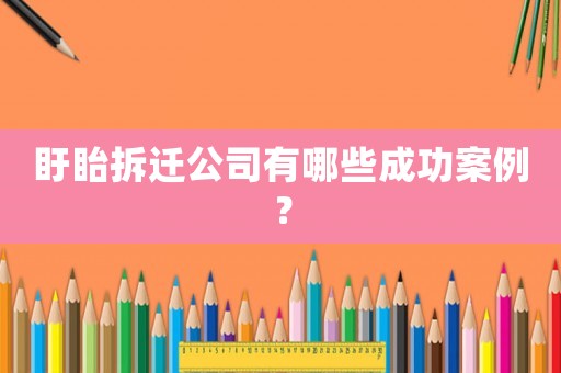盱眙拆遷公司有哪些成功案例？
