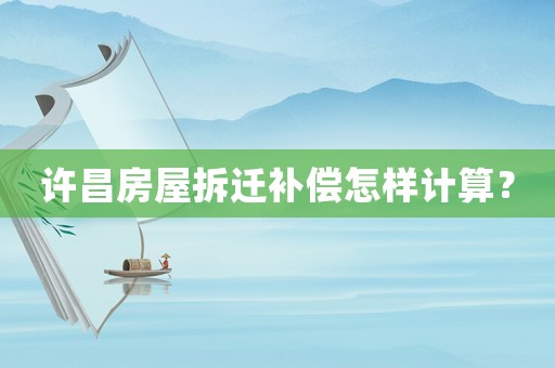 許昌房屋拆遷補償怎樣計算？