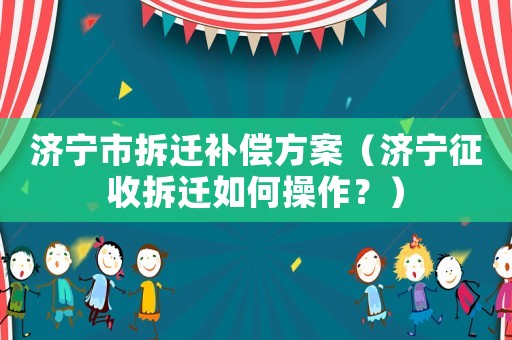 濟寧市拆遷補償方案（濟寧征收拆遷如何操作？）