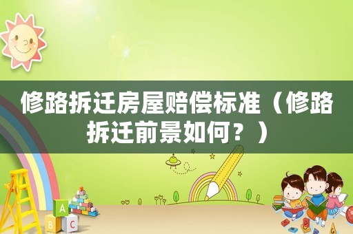 修路拆遷房屋賠償標(biāo)準(zhǔn)（修路拆遷前景如何？）