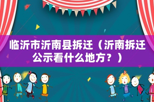 臨沂市沂南縣拆遷（沂南拆遷公示看什么地方？）