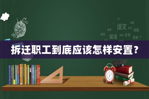 拆遷職工到底應該怎樣安置？