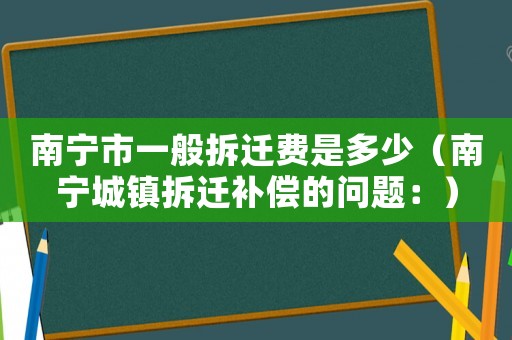 南寧市一般拆遷費是多少（南寧城鎮(zhèn)拆遷補償?shù)膯栴}：）