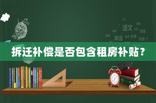 拆遷補(bǔ)償是否包含租房補(bǔ)貼？