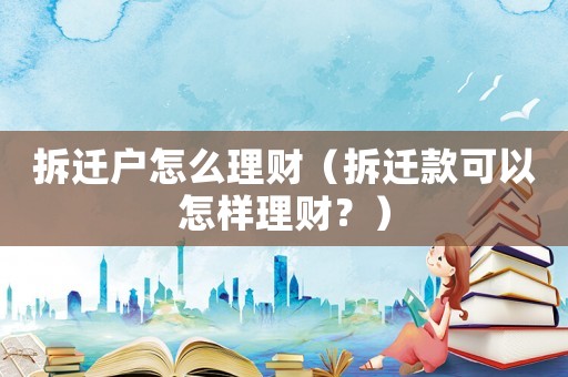 拆遷戶怎么理財(cái)（拆遷款可以怎樣理財(cái)？）