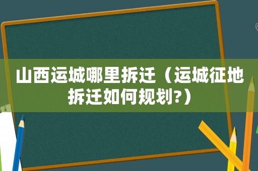 山西運(yùn)城哪里拆遷（運(yùn)城征地拆遷如何規(guī)劃?）