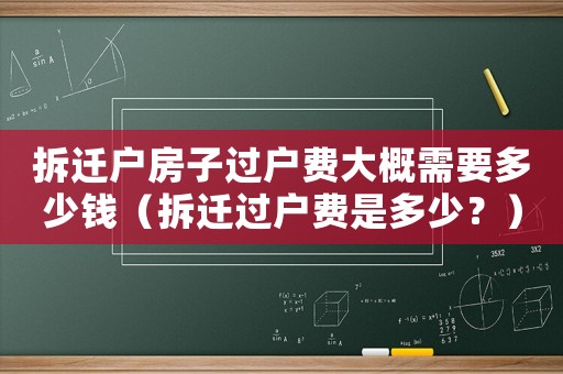 拆遷戶房子過戶費大概需要多少錢（拆遷過戶費是多少？）