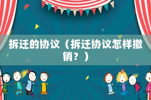 拆遷的協(xié)議（拆遷協(xié)議怎樣撤銷？）
