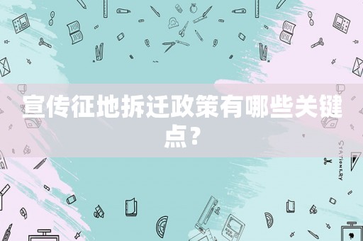 宣傳征地拆遷政策有哪些關鍵點？