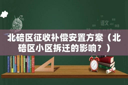 北碚區(qū)征收補(bǔ)償安置方案（北碚區(qū)小區(qū)拆遷的影響？）
