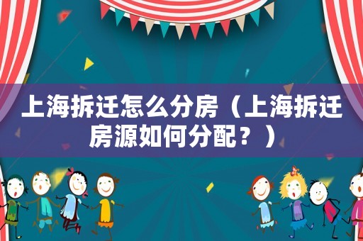 上海拆遷怎么分房（上海拆遷房源如何分配？）