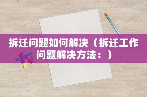 拆遷問題如何解決（拆遷工作問題解決方法：）