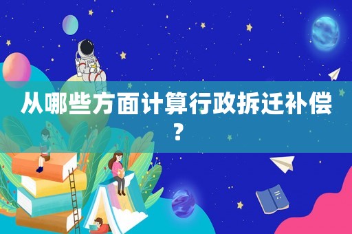 從哪些方面計(jì)算行政拆遷補(bǔ)償？