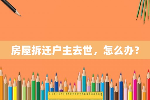 房屋拆遷戶主去世，怎么辦？