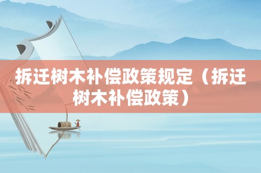 拆遷樹木補償政策規定（拆遷樹木補償政策）