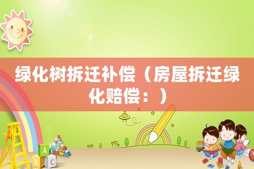 綠化樹拆遷補償（房屋拆遷綠化賠償：）
