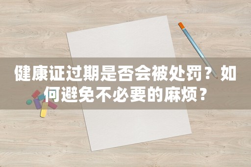健康證過期是否會(huì)被處罰？如何避免不必要的麻煩？