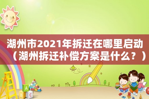 湖州市2021年拆遷在哪里啟動（湖州拆遷補償方案是什么？）