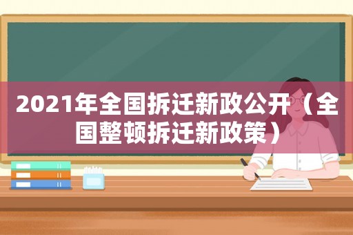 2021年全國拆遷新政公開（全國整頓拆遷新政策）