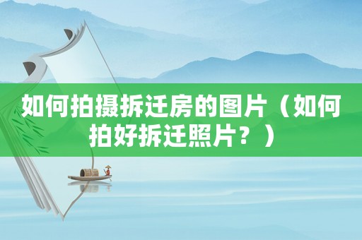 如何拍攝拆遷房的圖片（如何拍好拆遷照片？）