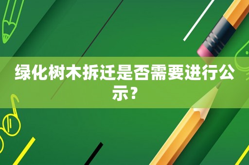 綠化樹木拆遷是否需要進行公示？