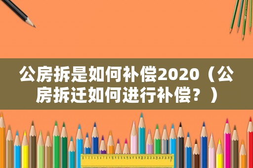 公房拆是如何補償2020（公房拆遷如何進行補償？）