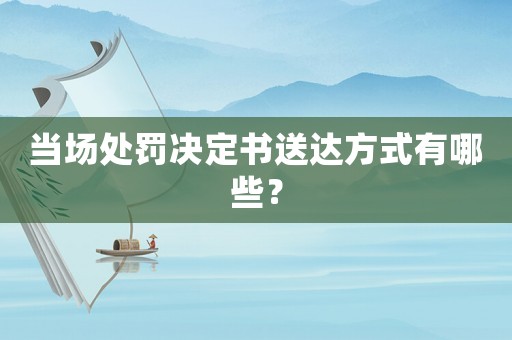 當場處罰決定書送達方式有哪些？
