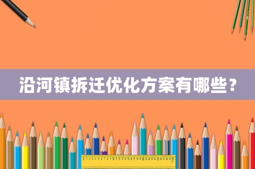 沿河鎮拆遷優化方案有哪些？