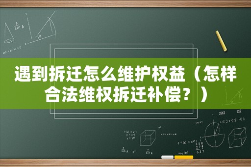 遇到拆遷怎么維護權益（怎樣合法維權拆遷補償？）