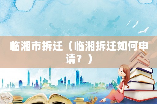 臨湘市拆遷（臨湘拆遷如何申請？）