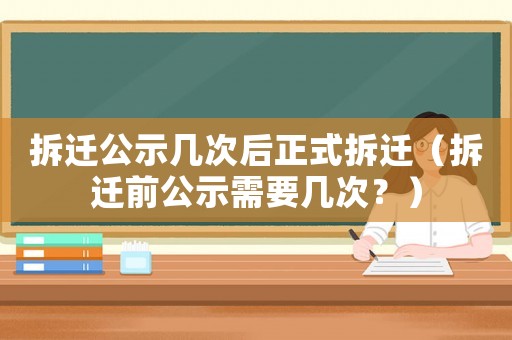 拆遷公示幾次后正式拆遷（拆遷前公示需要幾次？）