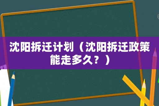 沈陽拆遷計劃（沈陽拆遷政策能走多久？）