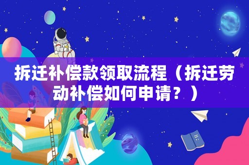 拆遷補償款領取流程（拆遷勞動補償如何申請？）