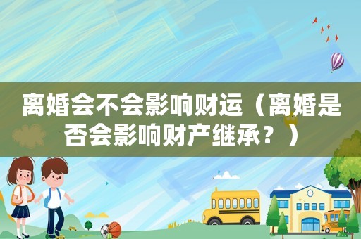 離婚會不會影響財運（離婚是否會影響財產繼承？）