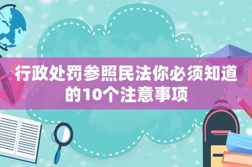 行政處罰參照民法你必須知道的10個(gè)注意事項(xiàng)