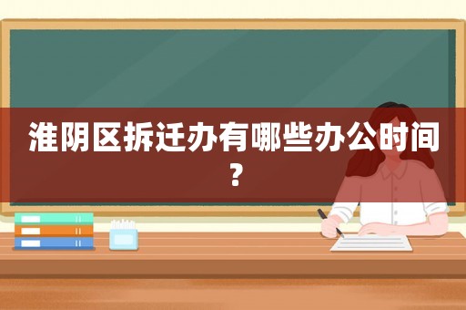 淮陰區拆遷辦有哪些辦公時間？