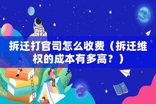 拆遷打官司怎么收費（拆遷維權的成本有多高？）