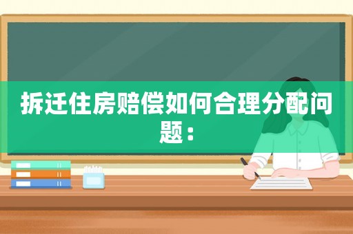 拆遷住房賠償如何合理分配問題：
