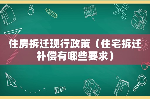 住房拆遷現行政策（住宅拆遷補償有哪些要求）