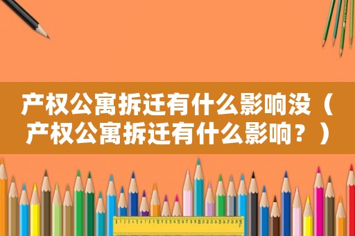 產權公寓拆遷有什么影響沒（產權公寓拆遷有什么影響？）