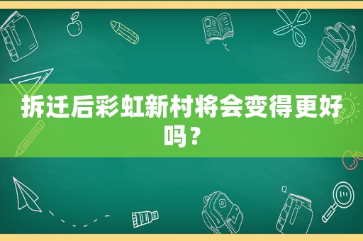拆遷后彩虹新村將會變得更好嗎？